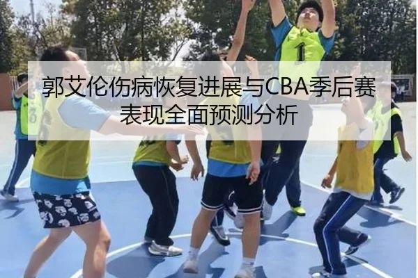郭艾伦伤病恢复进展与CBA季后赛表现全面预测分析