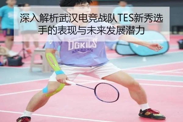 深入解析武汉电竞战队TES新秀选手的表现与未来发展潜力